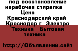 под восстановление нерабочая стиралка   › Цена ­ 1 000 - Краснодарский край, Краснодар г. Электро-Техника » Бытовая техника   